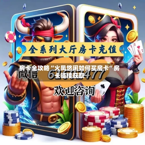 房卡全攻略“火凤悠闲如何买房卡”房卡链接获取-第3张图片