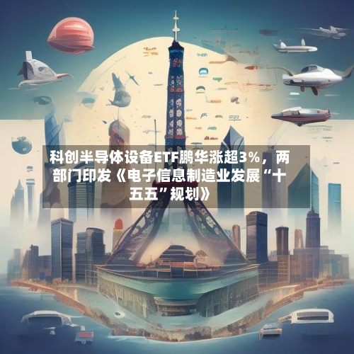 科创半导体设备ETF鹏华涨超3%，两部门印发《电子信息制造业发展“十五五”规划》-第2张图片