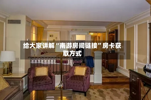 给大家讲解“南游房间链接”房卡获取方式-第3张图片