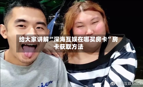 给大家讲解“深海互娱在哪买房卡”房卡获取方法