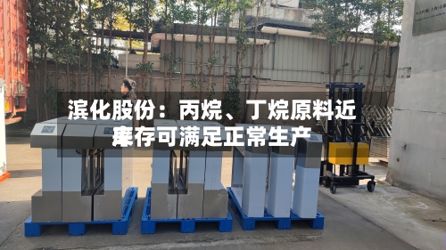 滨化股份：丙烷	、丁烷原料近来库存可满足正常生产-第2张图片