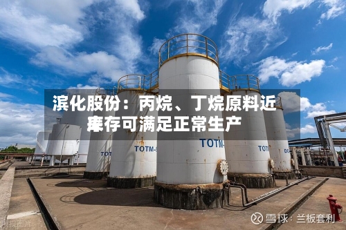 滨化股份：丙烷、丁烷原料近来库存可满足正常生产-第3张图片