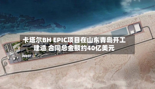 卡塔尔BH EPIC项目在山东青岛开工建造 合同总金额约40亿美元
