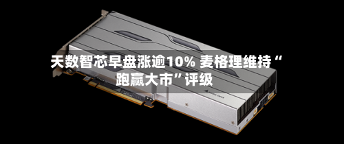 天数智芯早盘涨逾10% 麦格理维持“跑赢大市”评级-第1张图片