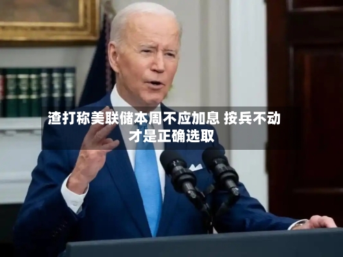 渣打称美联储本周不应加息 按兵不动才是正确选取