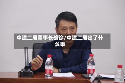 中建二局董事长确诊/中建二局出了什么事-第2张图片