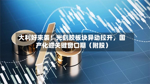 大利好来袭！光刻胶板块异动拉升，国产化迎关键窗口期（附股）-第3张图片