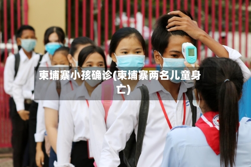 柬埔寨小孩确诊(柬埔寨两名儿童身亡)