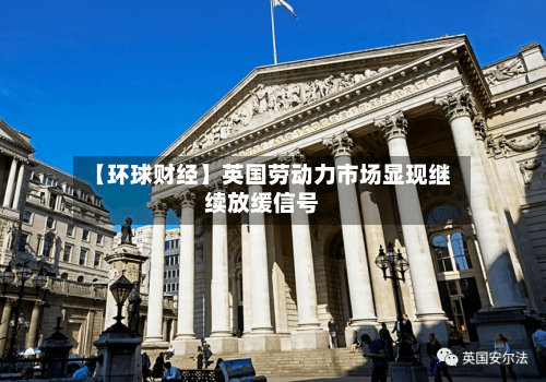 【环球财经】英国劳动力市场显现继续放缓信号-第2张图片
