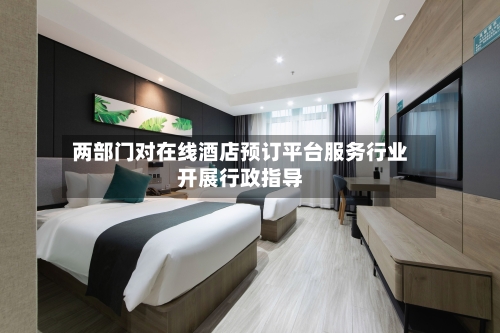 两部门对在线酒店预订平台服务行业开展行政指导