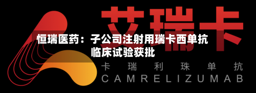 恒瑞医药：子公司注射用瑞卡西单抗临床试验获批-第2张图片