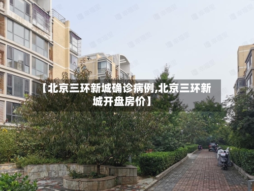 【北京三环新城确诊病例,北京三环新城开盘房价】-第2张图片