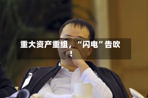 重大资产重组	，“闪电	”告吹！-第2张图片