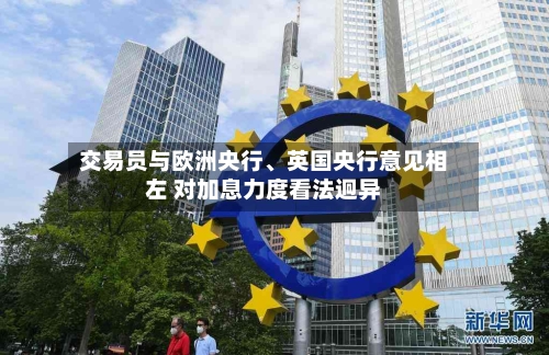交易员与欧洲央行、英国央行意见相左 对加息力度看法迥异-第2张图片