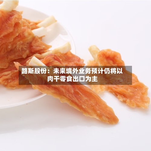 路斯股份：未来境外业务预计仍将以肉干零食出口为主