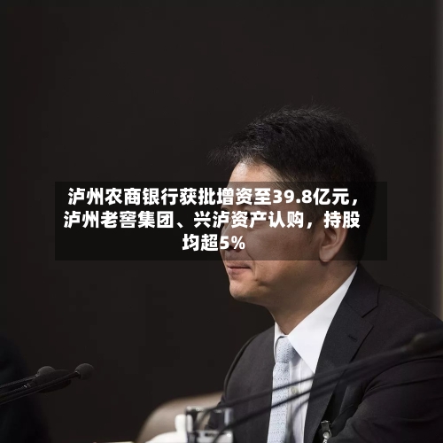 泸州农商银行获批增资至39.8亿元，泸州老窖集团、兴泸资产认购	，持股均超5%-第2张图片