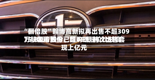 “翻倍股”翰博高新拟再出售不超309万股回购股份：回购时股价比较高15.88元 如今已超45元 前次出售套现上亿元-第2张图片