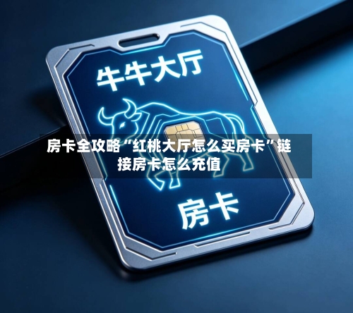房卡全攻略“红桃大厅怎么买房卡”链接房卡怎么充值-第3张图片