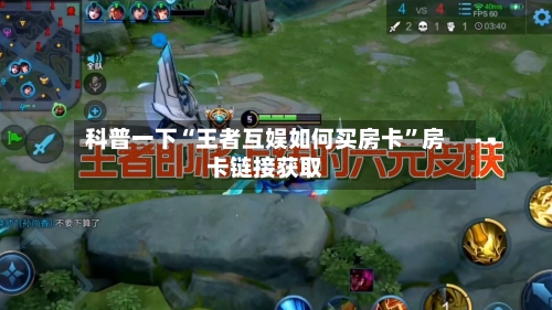 科普一下“王者互娱如何买房卡”房卡链接获取-第2张图片