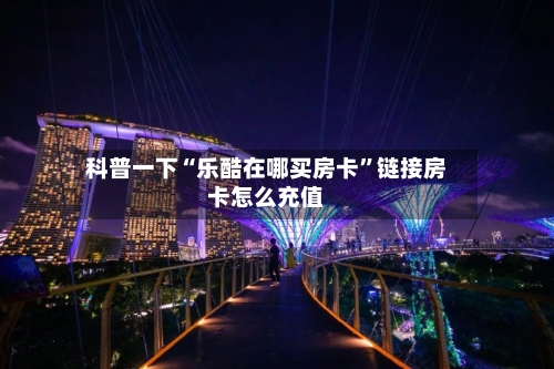 科普一下“乐酷在哪买房卡”链接房卡怎么充值