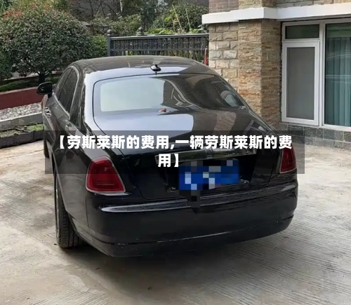 【劳斯莱斯的费用,一辆劳斯莱斯的费用】-第3张图片