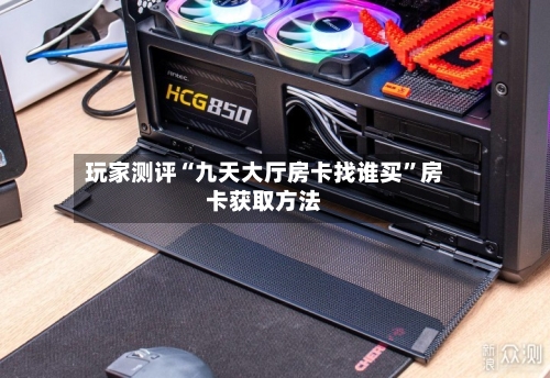 玩家测评“九天大厅房卡找谁买”房卡获取方法
