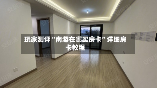 玩家测评“南游在哪买房卡”详细房卡教程-第3张图片