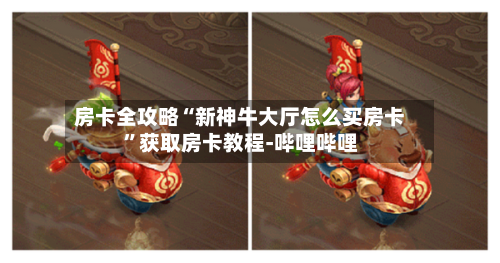 房卡全攻略“新神牛大厅怎么买房卡”获取房卡教程-哔哩哔哩-第2张图片