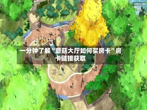 一分钟了解“蘑菇大厅如何买房卡”房卡链接获取-第3张图片