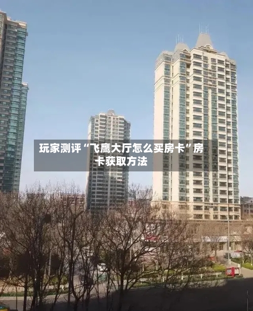 玩家测评“飞鹰大厅怎么买房卡”房卡获取方法-第2张图片