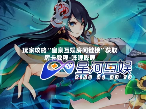玩家攻略“皇豪互娱房间链接”获取房卡教程-哔哩哔哩-第2张图片