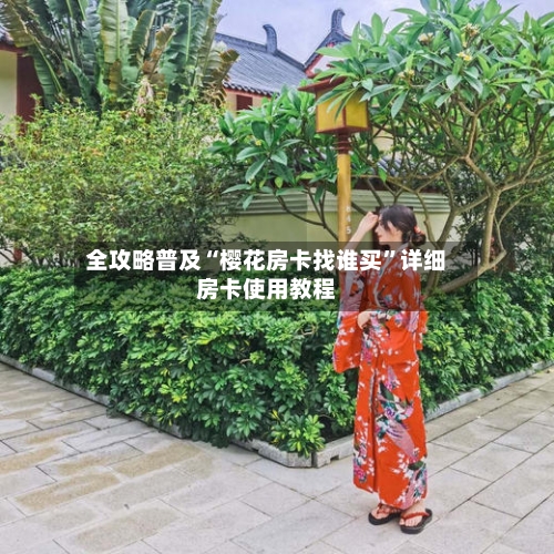 全攻略普及“樱花房卡找谁买”详细房卡使用教程-第3张图片