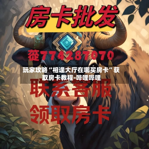 玩家攻略“相逢大厅在哪买房卡”获取房卡教程-哔哩哔哩-第2张图片