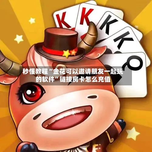秒懂教程“金花可以邀请朋友一起玩的软件”链接房卡怎么充值-第2张图片
