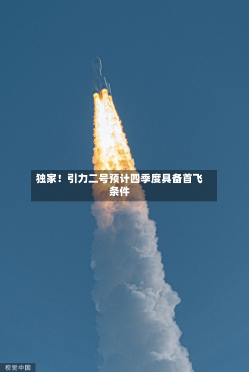 独家！引力二号预计四季度具备首飞条件