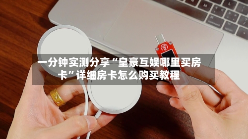 一分钟实测分享“皇豪互娱哪里买房卡”详细房卡怎么购买教程