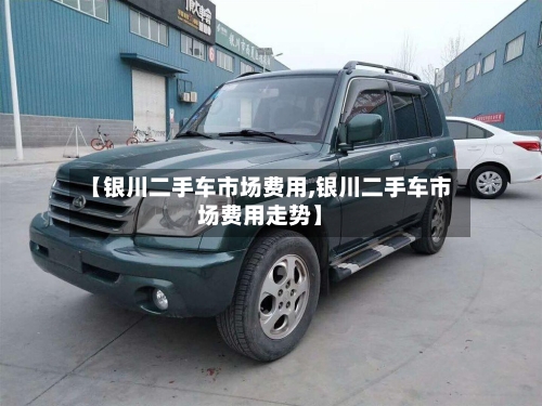 【银川二手车市场费用,银川二手车市场费用走势】