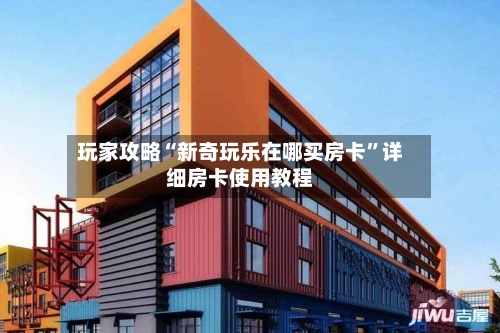 玩家攻略“新奇玩乐在哪买房卡	”详细房卡使用教程-第2张图片
