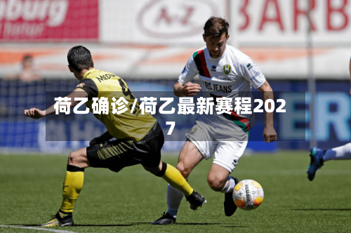 荷乙确诊/荷乙最新赛程2027-第3张图片