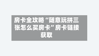 房卡全攻略“随意玩拼三张怎么买房卡”房卡链接获取-第2张图片