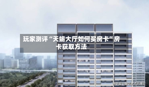 玩家测评“天蝎大厅如何买房卡”房卡获取方法-第2张图片