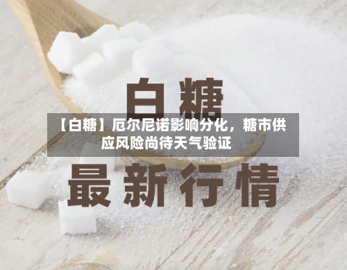 【白糖】厄尔尼诺影响分化，糖市供应风险尚待天气验证-第1张图片
