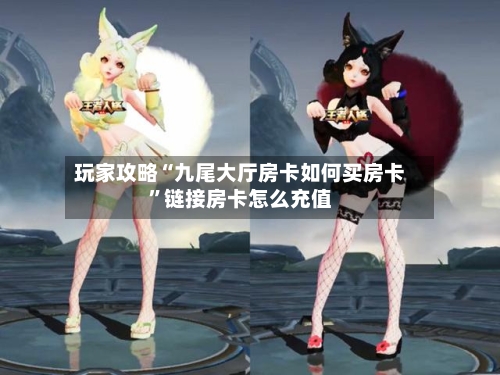 玩家攻略“九尾大厅房卡如何买房卡”链接房卡怎么充值-第2张图片