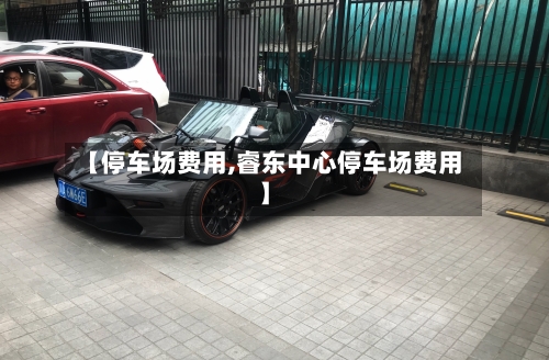 【停车场费用,睿东中心停车场费用】-第3张图片