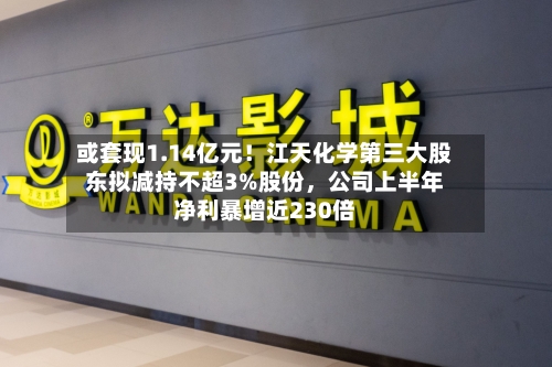 或套现1.14亿元！江天化学第三大股东拟减持不超3%股份，公司上半年净利暴增近230倍-第2张图片