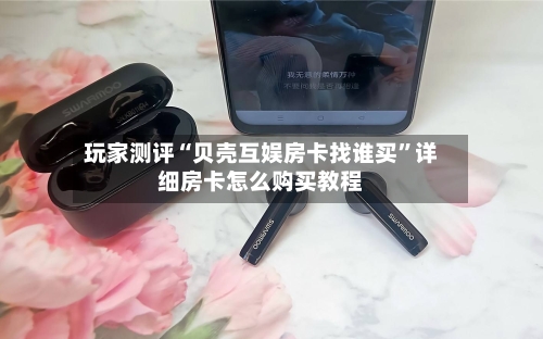 玩家测评“贝壳互娱房卡找谁买”详细房卡怎么购买教程-第2张图片