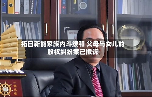 拓日新能家族内斗缓和 父母与女儿的股权纠纷案已撤诉-第3张图片
