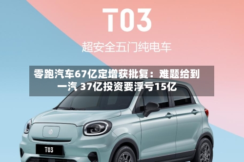 零跑汽车67亿定增获批复：难题给到一汽 37亿投资要浮亏15亿