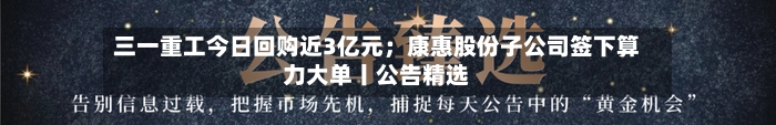 三一重工今日回购近3亿元;康惠股份子公司签下算力大单丨公告精选-第2张图片