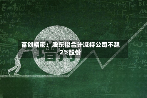 富创精密：股东拟合计减持公司不超2%股份